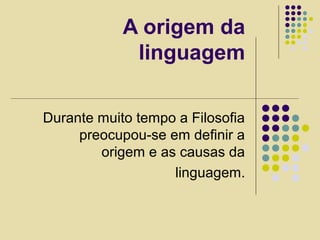 A origem da
linguagem
Durante muito tempo a Filosofia
preocupou-se em definir a
origem e as causas da
linguagem.
 