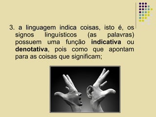 3. a linguagem indica coisasa linguagem indica coisas, isto é, os
signos linguísticos (as palavras)
possuem uma função indicativa ou
denotativa, pois como que apontam
para as coisas que significam;
 