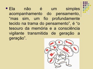  Ela não é um simples
acompanhamento do pensamento,
“mas sim, um fio profundamente
tecido na trama do pensamento”, é “o
tesouro da memória e a consciência
vigilante transmitida de geração a
geração”.
 