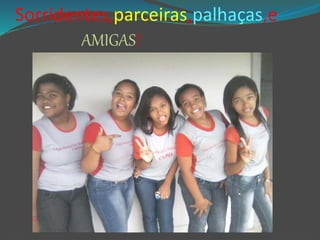 Sorridentes,parceiras,palhaças,e
AMIGAS!
 