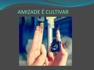 AMIZADE É CULTIVAR
 