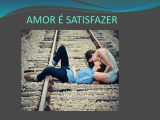 AMOR É SATISFAZER
 