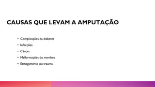 CAUSAS QUE LEVAM A AMPUTAÇÃO
• Complicações da diabetes
• Infecções
• Câncer
• Malformações do membro
• Esmagamento ou trauma
 