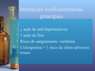 Interações medicamentosas
             principais

•   ↓ ação de anti-hipertensivos
•   ↑ ação de lítio
•   Risco de sangramento: varfarina
•   Ciclosporina = ↑ risco de efeito adversos
    renais
 
