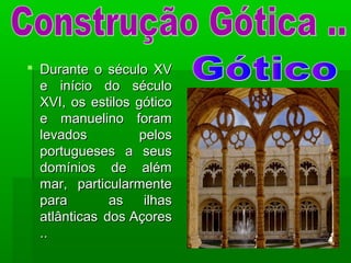  Durante o século XVDurante o século XV
e início do séculoe início do século
XVI, os estilos góticoXVI, os estilos gótico
e manuelino forame manuelino foram
levados peloslevados pelos
portugueses a seusportugueses a seus
domínios de alémdomínios de além
mar, particularmentemar, particularmente
para as ilhaspara as ilhas
atlânticas dos Açoresatlânticas dos Açores
....
 