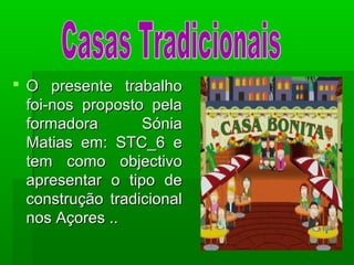  O presente trabalhoO presente trabalho
foi-nos proposto pelafoi-nos proposto pela
formadora Sóniaformadora Sónia
Matias em: STC_6 eMatias em: STC_6 e
tem como objectivotem como objectivo
apresentar o tipo deapresentar o tipo de
construção tradicionalconstrução tradicional
nos Açores ..nos Açores ..
 