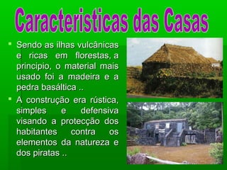  Sendo as ilhas vulcânicasSendo as ilhas vulcânicas
e ricas em florestas, ae ricas em florestas, a
principio, o material maisprincipio, o material mais
usado foi a madeira e ausado foi a madeira e a
pedra basáltica ..pedra basáltica ..
 A construção era rústica,A construção era rústica,
simples e defensivasimples e defensiva
visando a protecção dosvisando a protecção dos
habitantes contra oshabitantes contra os
elementos da natureza eelementos da natureza e
dos piratas ..dos piratas ..
 