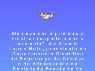 Ele deve ser o primeiro a mostrar respeito e dar o exemplo", diz Aramis Lopes Neto, presidente do Departamento Científico de Segurança da Criança e do Adolescente da Sociedade Brasileira de Pediatria. 