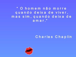 “ O homem não morre quando deixa de viver, mas sim, quando deixa de amar.”  Charles Chaplin 