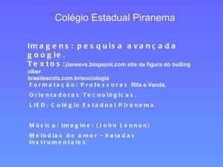 Colégio Estadual Piranema Imagens: pesquisa avançada google. Textos: jianeevs.blogspot.com site da figura do bulling ciber brasilescola.com.br/sociologia Formatação: Professoras  Rita e Vanda. Orientadoras Tecnológicas. LIED: Colégio Estadual Piranema Música: Imagine: (John Lennon) Melodías de amor - baladas instrumentales 