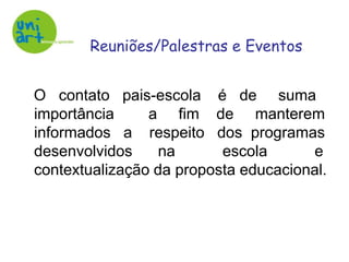    O   contato   pais-escola    é   de     suma importância        a     fim    de     manterem informados   a    respeito   dos  programas desenvolvidos      na           escola           e contextualização da proposta educacional.Reuniões/Palestras e Eventos