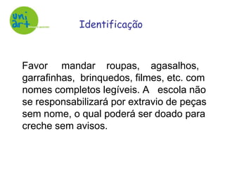Identificação   Favor     mandar    roupas,    agasalhos, garrafinhas,  brinquedos, filmes, etc. com nomes completos legíveis. A   escola não se responsabilizará por extravio de peças sem nome, o qual poderá ser doado para creche sem avisos.