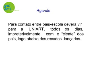 Agenda   Para contato entre pais-escola deverá vir para    a     UNIART,     todos    os     dias, impreterivelmente,    com   o  “ciente”  dos pais, logo abaixo dos recados  lançados.