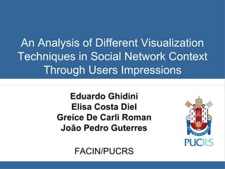 An Analysis of Different Visualization
Techniques in Social Network Context
Through Users Impressions
Eduardo Ghidini
Elisa Costa Diel
Greice De Carli Roman
João Pedro Guterres
FACIN/PUCRS
 