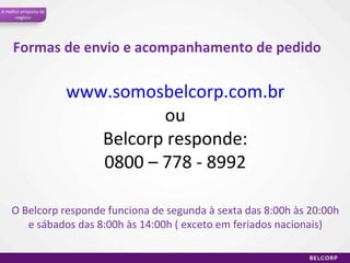 Formas de envio e acompanhamento de pedido www.somosbelcorp.com.br ou Belcorp responde: 0800 – 778 - 8992 O Belcorp responde funciona de segunda à sexta das 8:00h às 20:00h  e sábados das 8:00h às 14:00h ( exceto em feriados nacionais)  A melhor proposta de negócio 