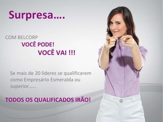 Surpresa…. COM BELCORP  VOCÊ PODE! VOCÊ VAI !!! Se mais de 20 líderes se qualificarem como Empresário Esmeralda ou superior…… TODOS OS QUALIFICADOS IRÃO! 