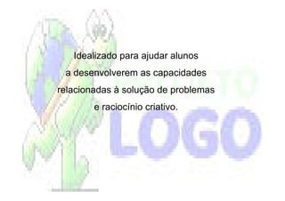 Idealizado para ajudar alunos
 a desenvolverem as capacidades
relacionadas à solução de problemas
        e raciocínio criativo.
 