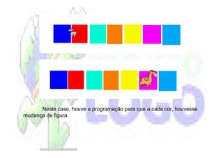 Neste caso, houve a programação para que a cada cor, houvesse
mudança de figura.
 