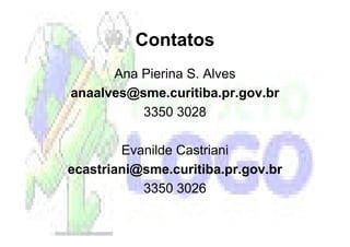 Contatos
      Ana Pierina S. Alves
anaalves@sme.curitiba.pr.gov.br
          3350 3028

        Evanilde Castriani
ecastriani@sme.curitiba.pr.gov.br
           3350 3026
 