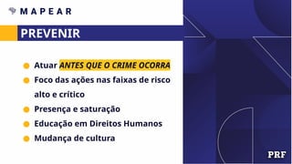 PREVENIR
● Atuar ANTES QUE O CRIME OCORRA
● Foco das ações nas faixas de risco
alto e crítico
● Presença e saturação
● Educação em Direitos Humanos
● Mudança de cultura
 