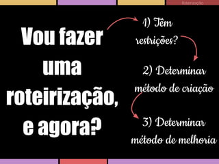 Roteirização

Vou fazer
uma
roteirização,
e agora?

1) Têm
restrições?
2) Determinar
método de criação
3) Determinar
método de melhoria

 