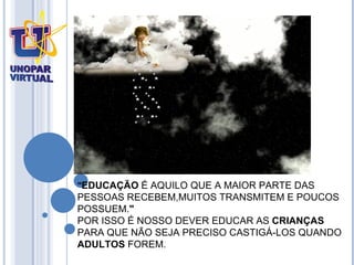" EDUCAÇÃO  É AQUILO QUE A MAIOR PARTE DAS  PESSOAS RECEBEM,MUITOS TRANSMITEM E POUCOS  POSSUEM. " POR ISSO É NOSSO DEVER EDUCAR AS  CRIANÇAS  PARA QUE NÃO SEJA PRECISO CASTIGÁ-LOS QUANDO  ADULTOS  FOREM. 