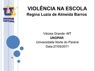 VIOLÊNCIA NA ESCOLA Regina Luzia de Almeida Barros  Várzea Grande -MT UNOPAR   Universidade Norte do Paraná Data:27/05/2011 