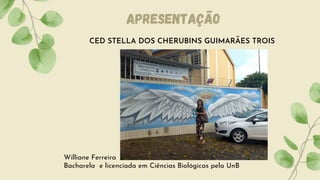 CED STELLA DOS CHERUBINS GUIMARÃES TROIS
Williane Ferreira
Bacharela e licenciada em Ciências Biológicas pela UnB
Apresentação
 