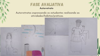 Autorretratos expressando os estudantes realizando as
atividades/hábitos/práticas.
Autorretrato
Fase Avaliativa
 
