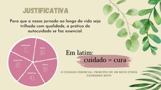 JUSTIFICATIVA
JUSTIFICATIVA
Para que a nossa jornada ao longo da vida seja
trilhada com qualidade, a prática do
autocuidado se faz essencial.
O CUIDADO ESSENCIAL: PRINCÍPIO DE UM NOVO ETHOS
(LEONARDO BOFF)
Em latim:
cuidado = cura
 