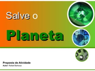 SalveSalve o
Proposta de Atividade
Autor: Rafael Barbosa
PlanetaPlaneta
 