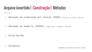 Arquivo invertido | Construção | Métodos
- Baseado em ordenação por blocos (BSBI) Blocked sort-based indexing
- Baseado em memória (SPIMI) Single-pass in-memory indexing
- Distribuída
- Dinâmica
(MANNING; RAGHAVAN; SCHUTZE, 2008)
 