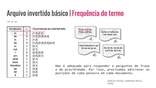 Arquivo invertido básico | Frequência do termo
(BAEZA-YATES; RIBEIRO-NETO,
1999)
Não é adequado para responder a perguntas de frase
e de proximidade. Por isso, precisamos adicionar as
posições de cada palavra em cada documento.
 