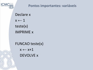 Pontos importantes: variáveis
Declare x
x ← 1
teste(x)
IMPRIME x
FUNCAO teste(x)
x ← x+1
DEVOLVE x
 