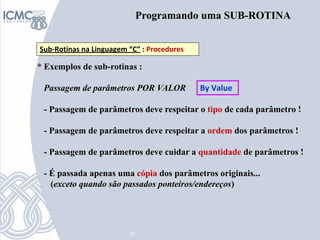 37
Programando uma SUB-ROTINA
Sub-Rotinas na Linguagem “C” : Procedures
* Exemplos de sub-rotinas :
Passagem de parâmetros...