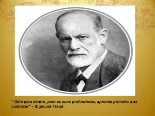 " Olhe para dentro, para as suas profundezas, aprenda primeiro a se
conhecer" - Sigmund Freud
 