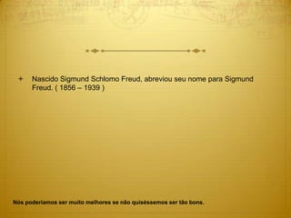  Nascido Sigmund Schlomo Freud, abreviou seu nome para Sigmund
Freud. ( 1856 – 1939 )
Nós poderíamos ser muito melhores se não quiséssemos ser tão bons.
 
