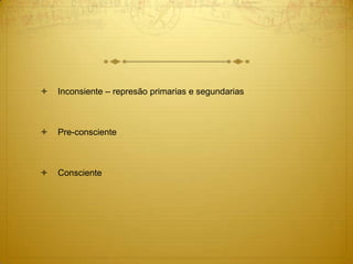  Inconsiente – represão primarias e segundarias
 Pre-consciente
 Consciente
 