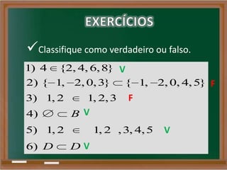 Classifique como verdadeiro ou falso.
1) 4 {2, 4, 6,8}
2) { 1, 2, 0,3} { 1, 2, 0, 4,5}
3) 1, 2 1, 2,3
4)
5) 1, 2 1, 2 ,3, 4,5
6)
B
D D
V
V
V
V
F
F
 