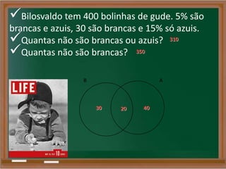 Bilosvaldo tem 400 bolinhas de gude. 5% são
brancas e azuis, 30 são brancas e 15% só azuis.
Quantas não são brancas ou azuis?
Quantas não são brancas?
B A
2030 40
350
310
 
