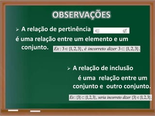 A relação de pertinência
é uma relação entre um elemento e um
conjunto.
 A relação de inclusão
é uma relação entre um
conjunto e outro conjunto.
: 3 {1,2,3}, 3 {1,2,3}.Ex é incorreto dizer
:{3} {1,2,3}, {3} {1,2,3}.Ex seria incorreto dizer
 