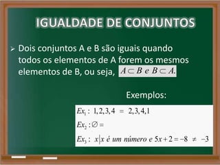  Dois conjuntos A e B são iguais quando
todos os elementos de A forem os mesmos
elementos de B, ou seja, .A B e B A
1
2
3
: 1,2,3,4 2,3,4,1
:
: 5 2 8 3
Ex
Ex
Ex x x é um número e x
Exemplos:
 