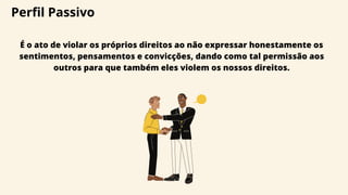 Perfil Passivo
É o ato de violar os próprios direitos ao não expressar honestamente os
sentimentos, pensamentos e convicções, dando como tal permissão aos
outros para que também eles violem os nossos direitos.
 