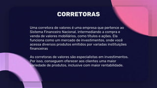 CORRETORAS
Uma corretora de valores é uma empresa que pertence ao
Sistema Financeiro Nacional, intermediando a compra e
ve...