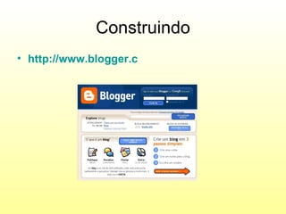 Construindo
• http://www.blogger.com
 
