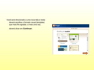 Você será direcionado a uma nova tela e nesta
  deverá escolher o formato visual (template)
  que mais lhe agradar, e mais uma vez,

  deverá clicar em Continuar:
 