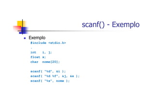 scanf() - Exemplo
Exemplo
#include <stdio.h>
.
int i, j;
float x;
char nome[20];
scanf( “%d”, &i );
scanf( “%d %f”, &j, &x );
scanf( “%s”, nome );
 