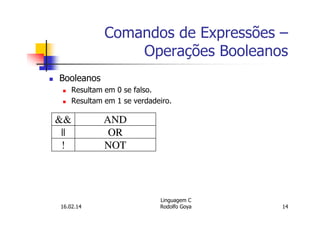 Comandos de Expressões –
Operações Booleanos
Booleanos
Resultam em 0 se falso.
Resultam em 1 se verdadeiro.
&& AND
|| OR
! NOT
16.02.14
Linguagem C
Rodolfo Goya 14
 