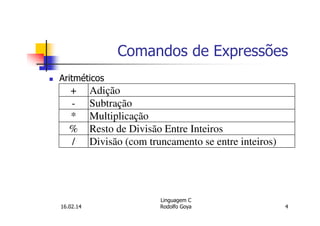 Comandos de Expressões
Aritméticos
+ Adição
- Subtração
* Multiplicação
% Resto de Divisão Entre Inteiros
/ Divisão (com truncamento se entre inteiros)
16.02.14
Linguagem C
Rodolfo Goya 4
 