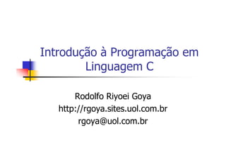 Introdução à Programação em
Linguagem C
Rodolfo Riyoei Goya
http://rgoya.sites.uol.com.br
rgoya@uol.com.br
 